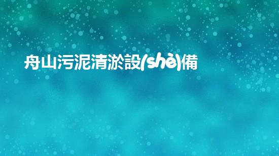 舟山污泥清淤設(shè)備，誰能解決這個臭難題？